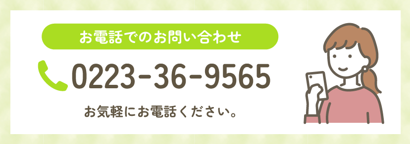 お電話でのお問い合わせ 0223-36-9565 お気軽にお電話ください。